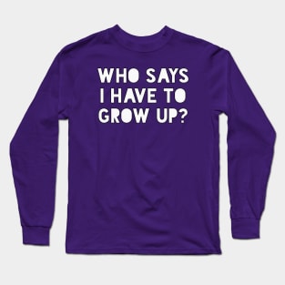 Who says I have to grow up Long Sleeve T-Shirt